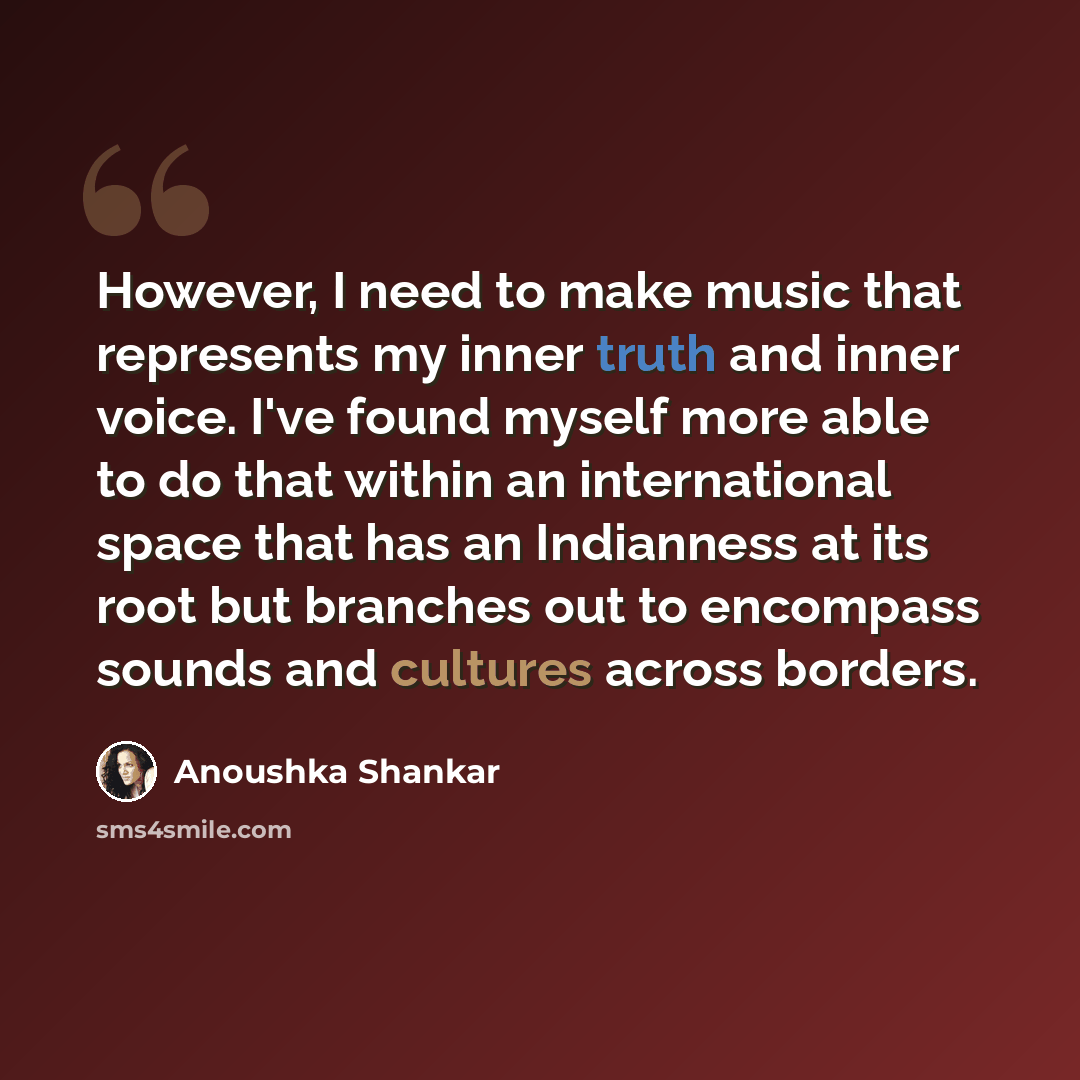 “However, I need to make music that represents my inner truth and inner voice. I've found myself more able to do that within an international space that has an Indianness at its root but branches out to encompass sounds and cultures across borders.” quote by Anoushka Shankar