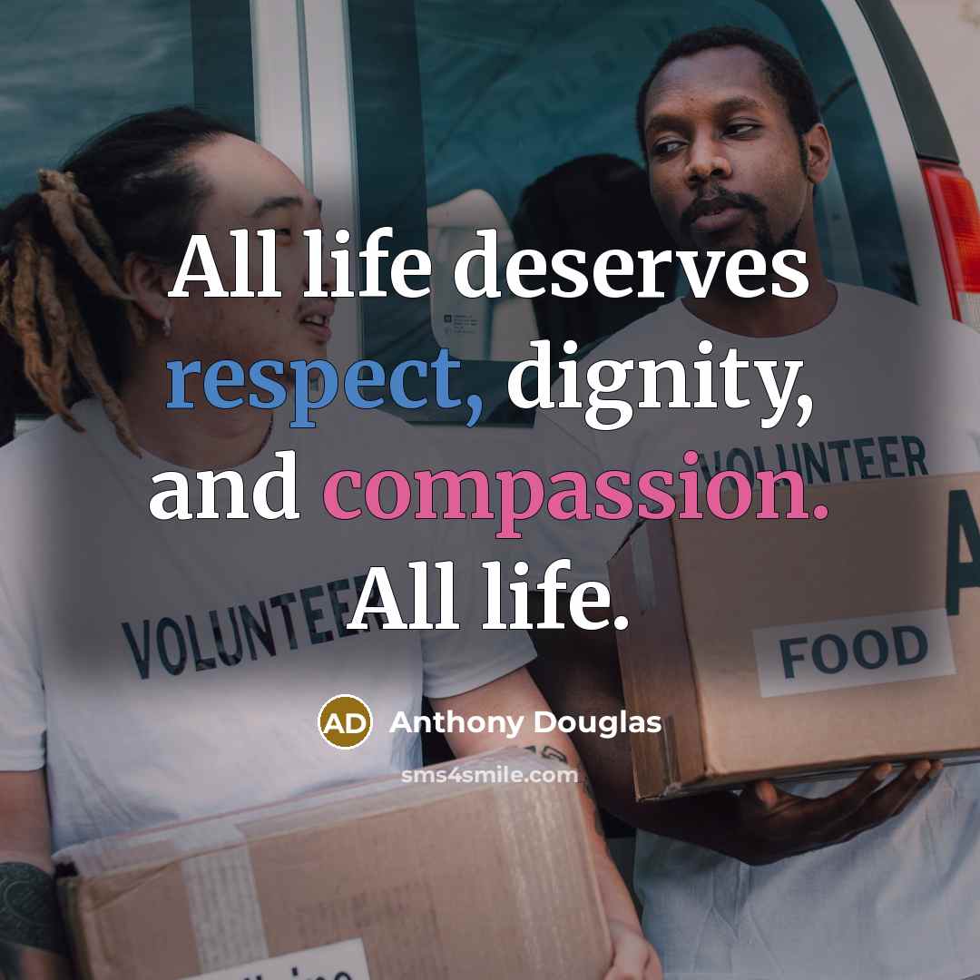 “All life deserves respect, dignity, and compassion. All life.” quote by Anthony Douglas