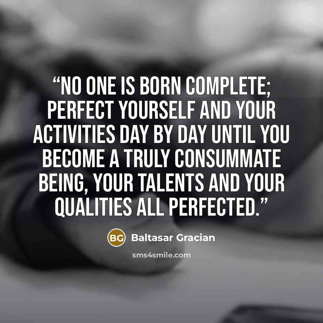 “No one is born complete; perfect yourself and your activities day by day until you become a truly consummate being, your talents and your qualities all perfected.” quote by Baltasar Gracián