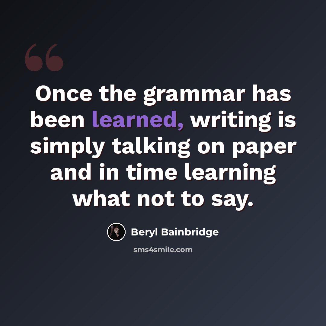 “Once the grammar has been learned, writing is simply talking on paper and in time learning what not to say.” quote by Beryl Bainbridge