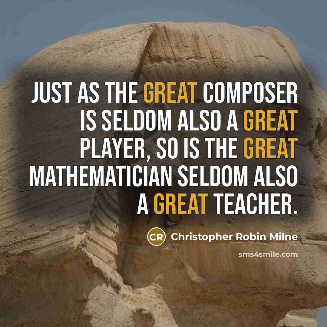 “Just as the great composer is seldom also a great player, so is the great mathematician seldom also a great teacher.” quote by Christopher Robin Milne