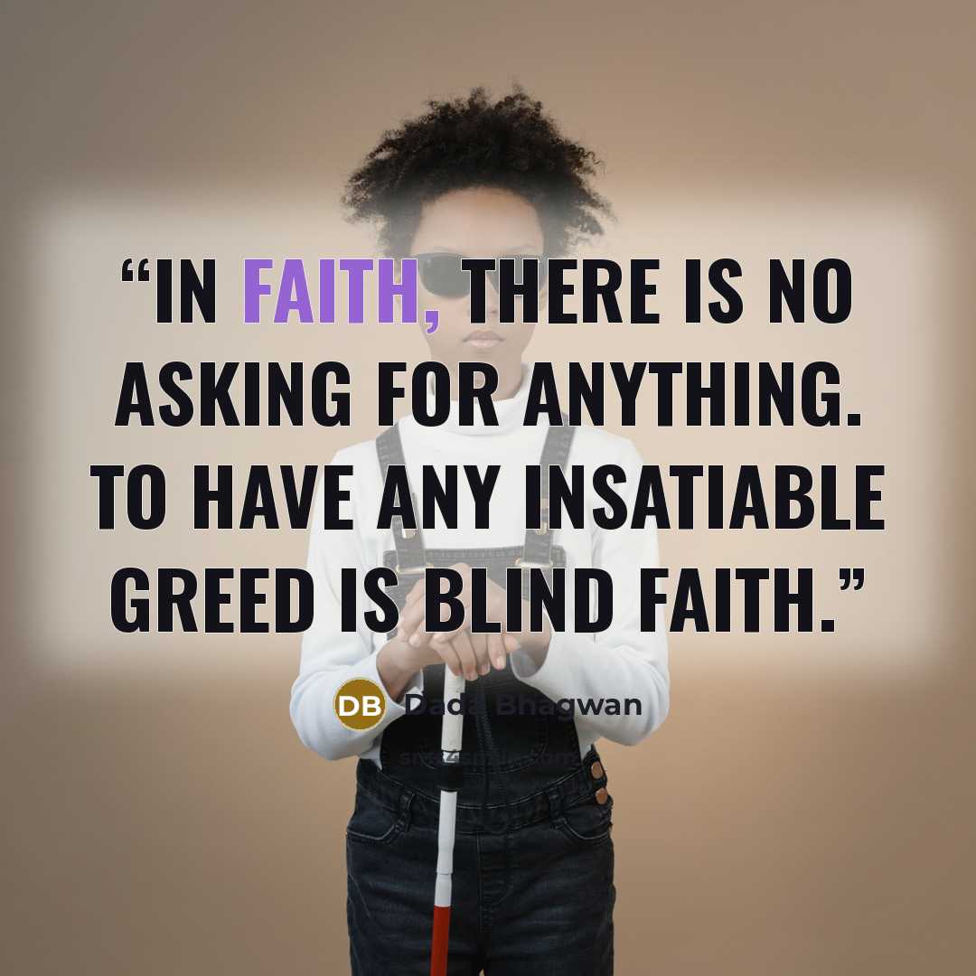 “In faith, there is no asking for anything. To have any insatiable greed is blind faith.” quote by Dada Bhagwan