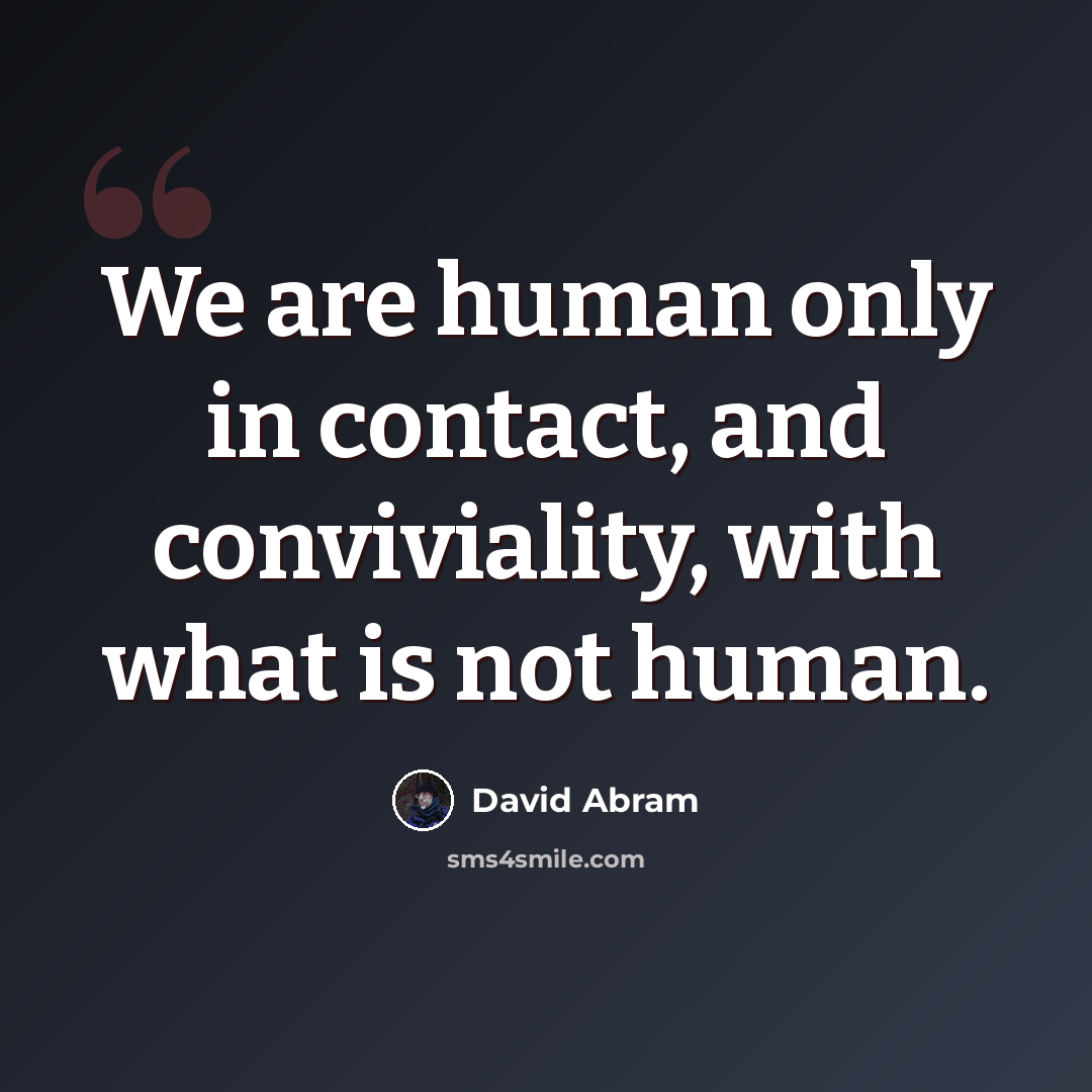 “We are human only in contact, and conviviality, with what is not human.” quote by David Abram