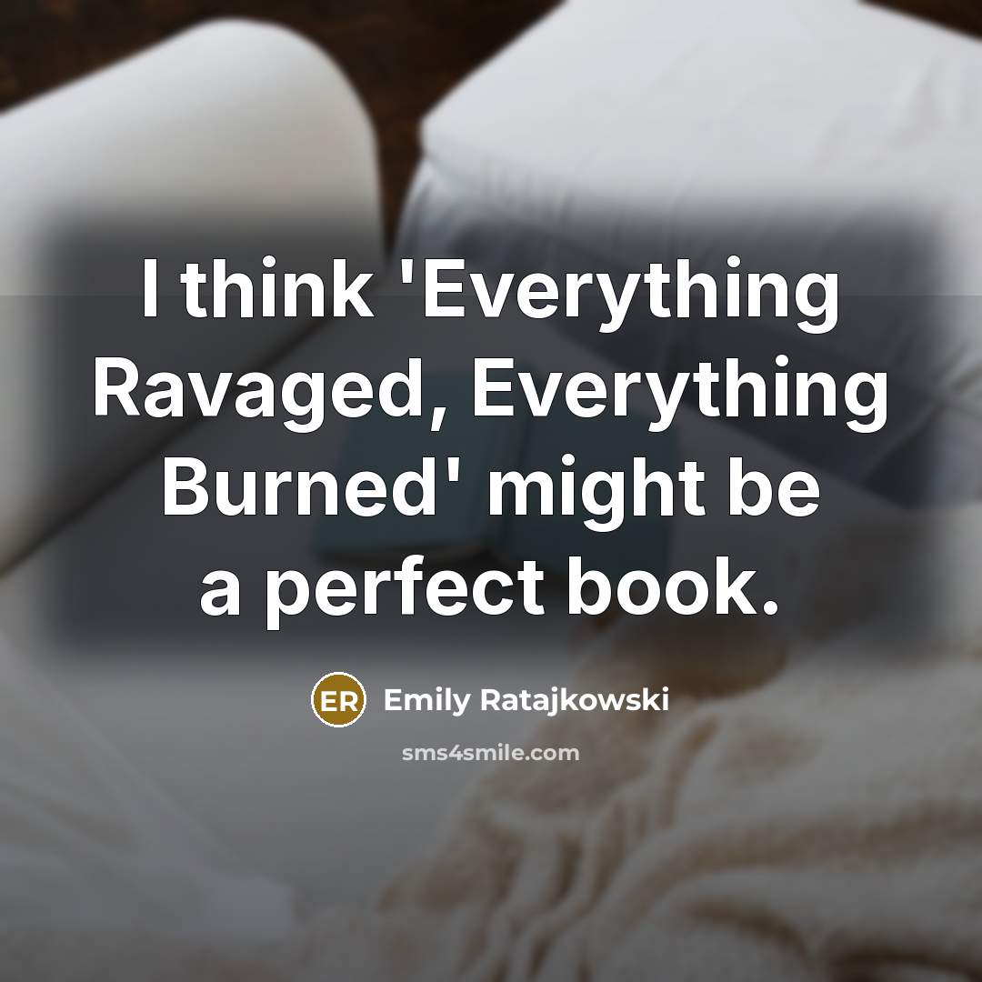 “I think 'Everything Ravaged, Everything Burned' might be a perfect book.” quote by Emily Ratajkowski