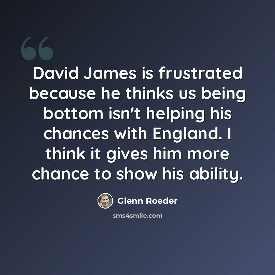 “David James is frustrated because he thinks us being bottom isn't helping his chances with England. I think it gives him more chance to show his ability.” quote by Glenn Roeder