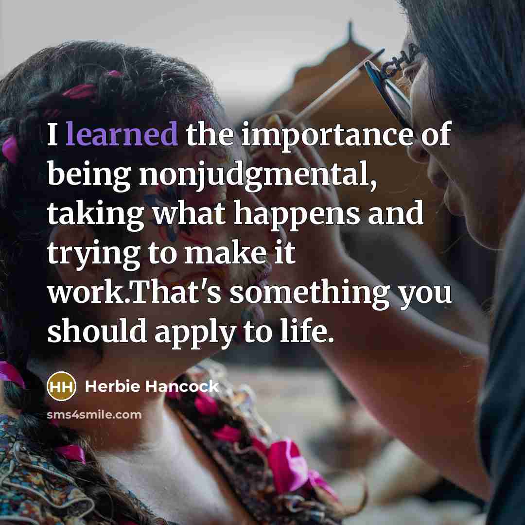 “I learned the importance of being nonjudgmental, taking what happens and trying to make it work.That's something you should apply to life.” quote by Herbie Hancock