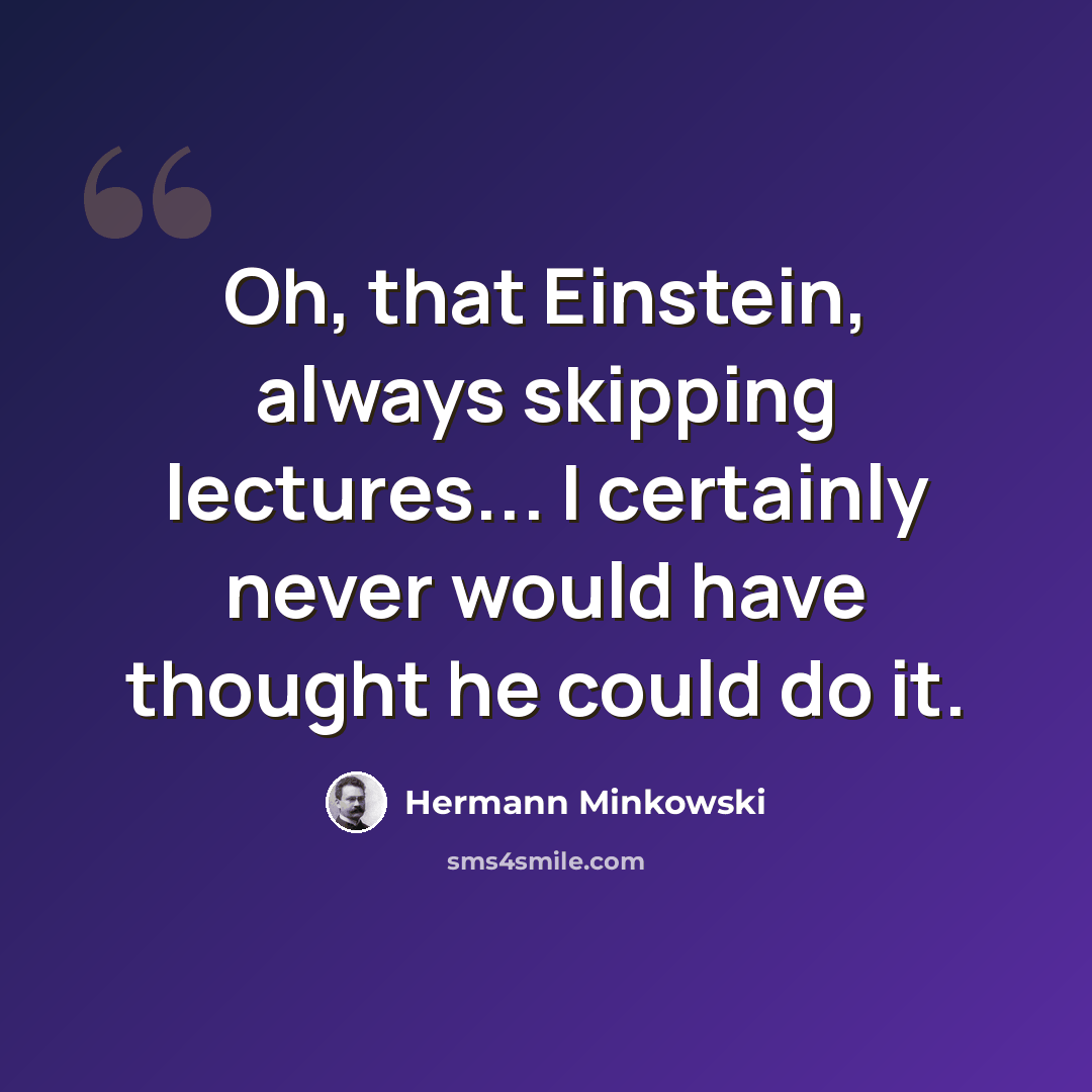 “Oh, that Einstein, always skipping lectures... I certainly never would have thought he could do it.” quote by Hermann Minkowski