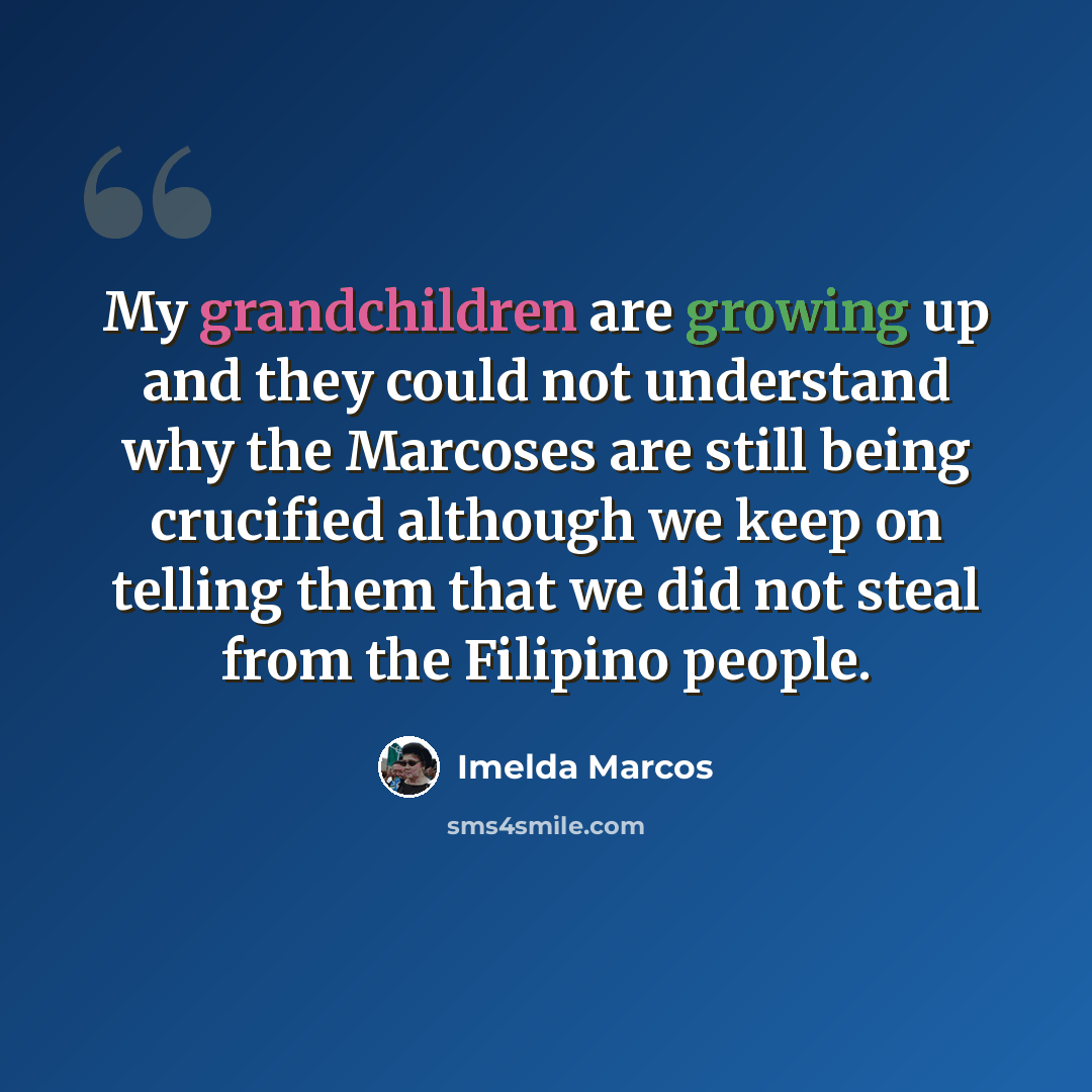 “My grandchildren are growing up and they could not understand why the Marcoses are still being crucified although we keep on telling them that we did not steal from the Filipino people.” quote by Imelda Marcos