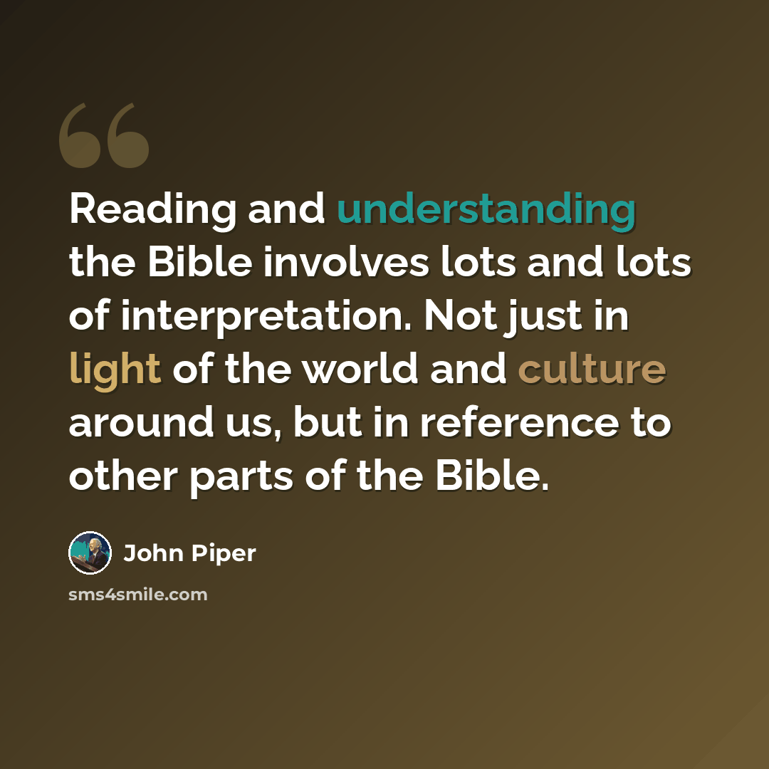 “Reading and understanding the Bible involves lots and lots of interpretation. Not just in light of the world and culture around us, but in reference to other parts of the Bible.” quote by John Piper