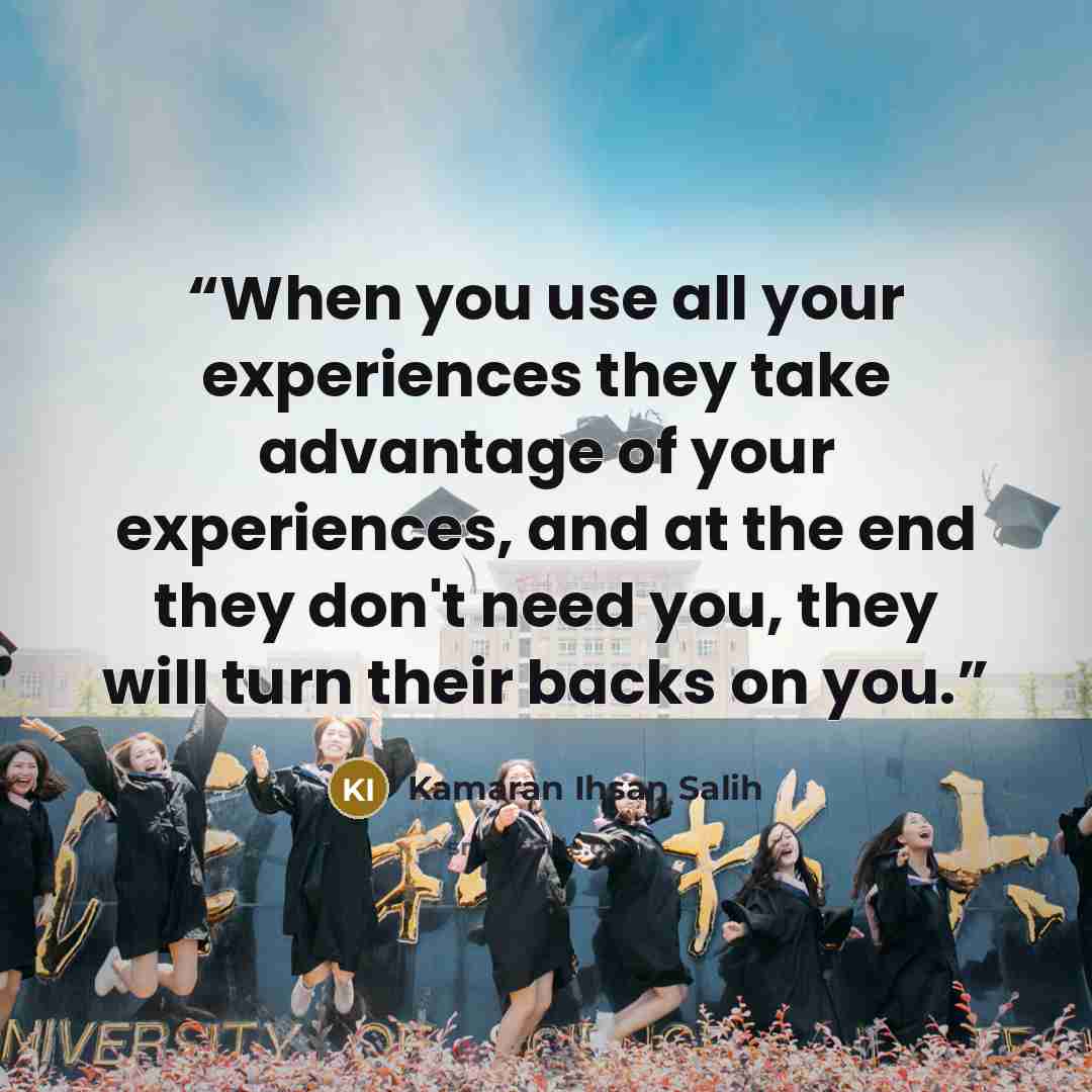 “When you use all your experiences they take advantage of your experiences, and at the end they don't need you, they will turn their backs on you.” quote by Kamaran Ihsan Salih