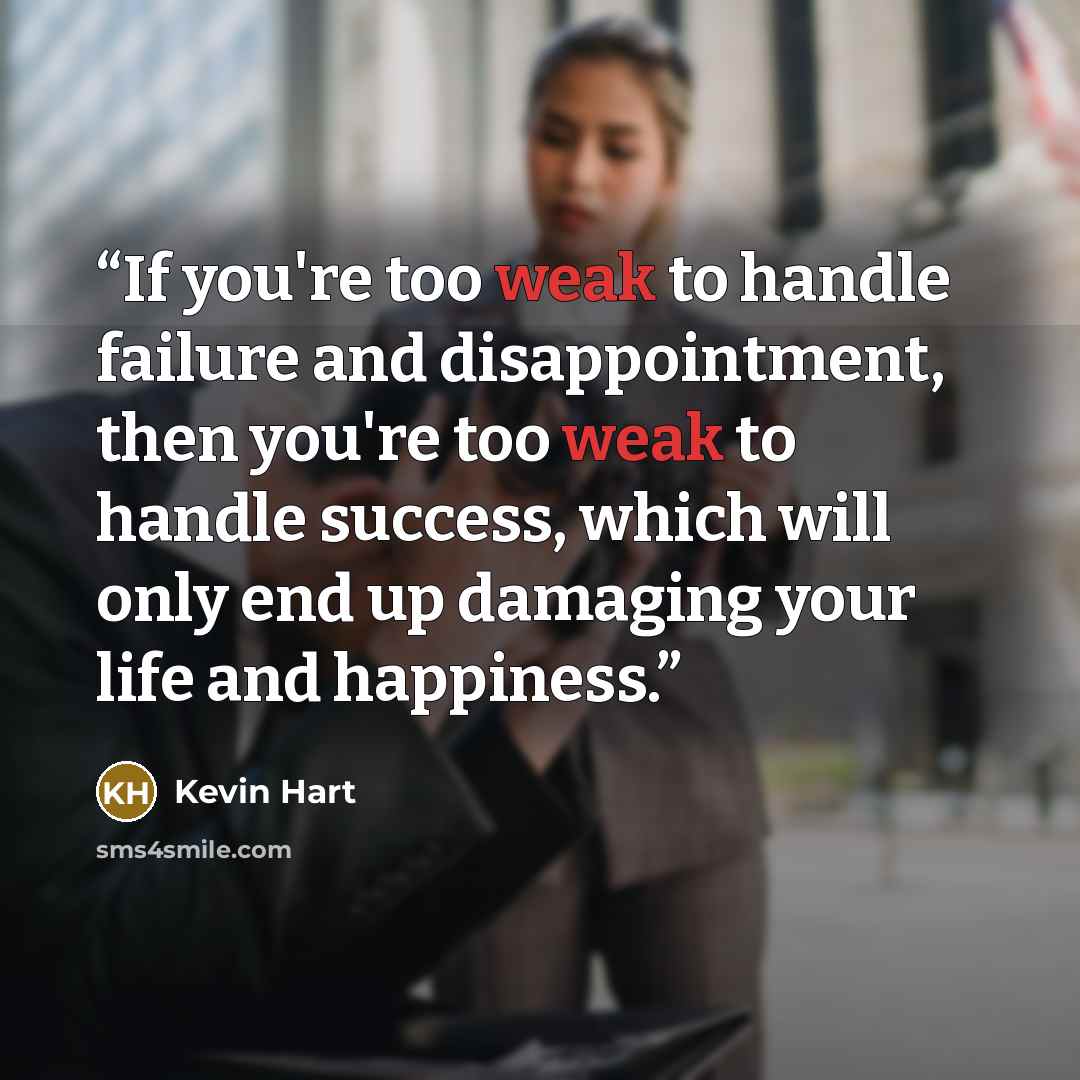 “If you're too weak to handle failure and disappointment, then you're too weak to handle success, which will only end up damaging your life and happiness.” quote by Kevin Hart
