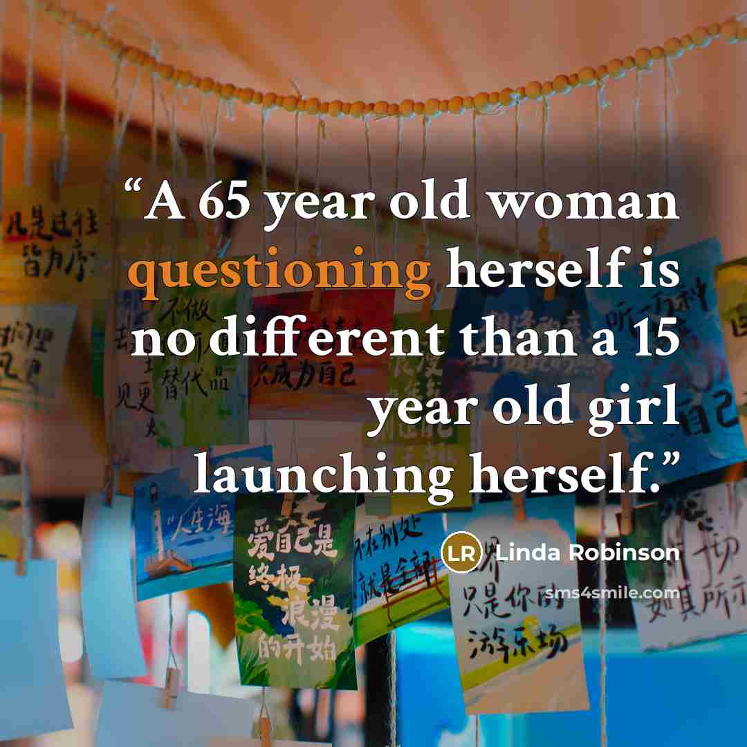 “A 65 year old woman questioning herself is no different than a 15 year old girl launching herself.” quote by Linda Robinson