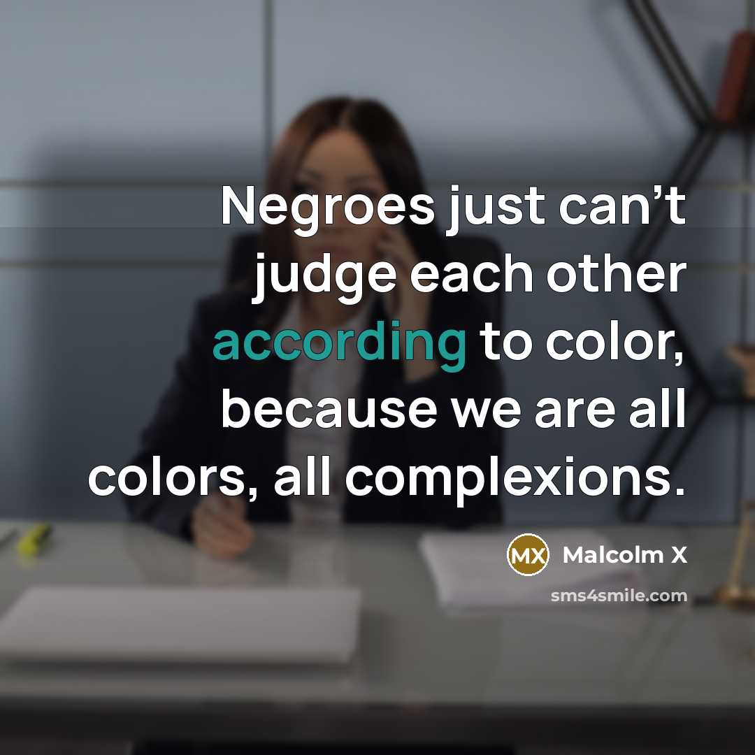 “Negroes just can't judge each other according to color, because we are all colors, all complexions.” quote by Malcolm X
