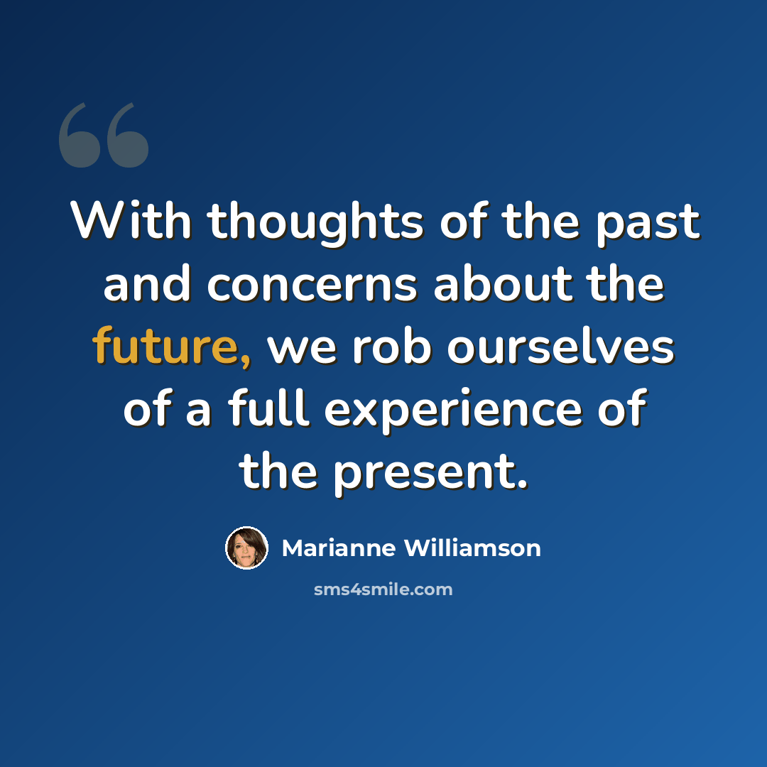 “With thoughts of the past and concerns about the future, we rob ourselves of a full experience of the present.” quote by Marianne Williamson