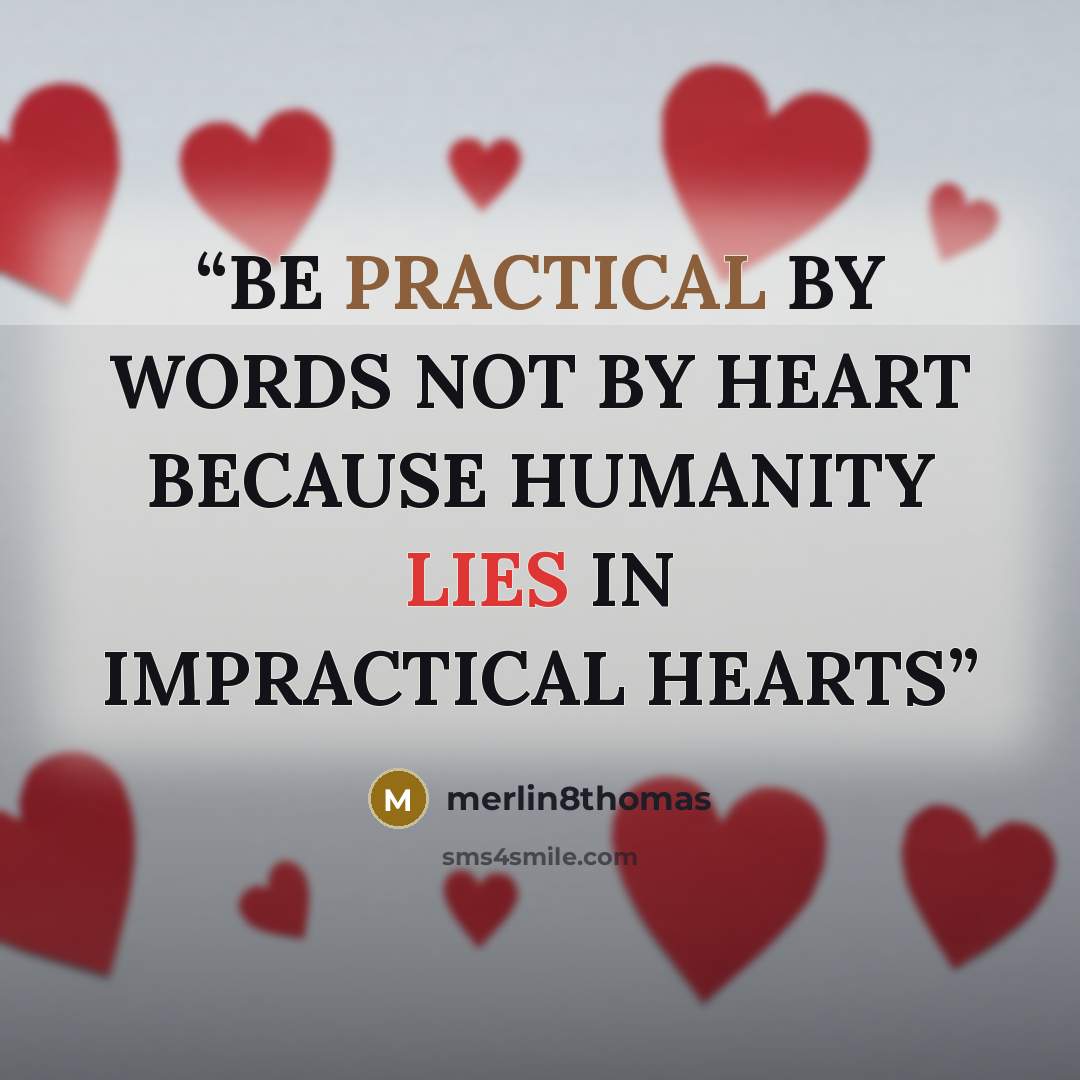 “BE PRACTICAL BY WORDS NOT BY HEART BECAUSE HUMANITY LIES IN IMPRACTICAL HEARTS” quote by merlin8thomas