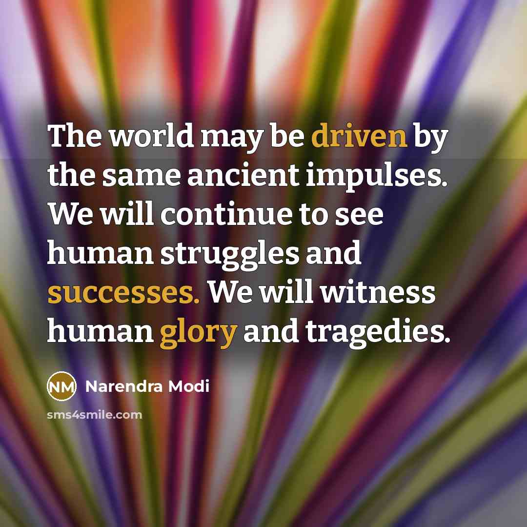 “The world may be driven by the same ancient impulses. We will continue to see human struggles and successes. We will witness human glory and tragedies.” quote by Narendra Modi