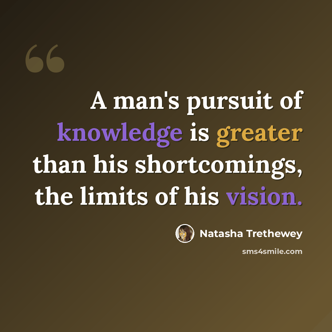 “A man's pursuit of knowledge is greater than his shortcomings, the limits of his vision.” quote by Natasha Trethewey
