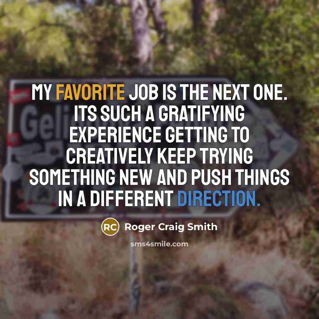 “My favorite job is the next one. Its such a gratifying experience getting to creatively keep trying something new and push things in a different direction.” quote by Roger Craig Smith
