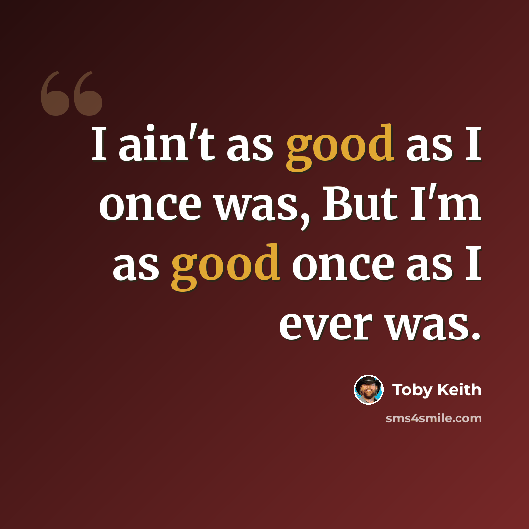 “I ain't as good as I once was, But I'm as good once as I ever was.” quote by Toby Keith