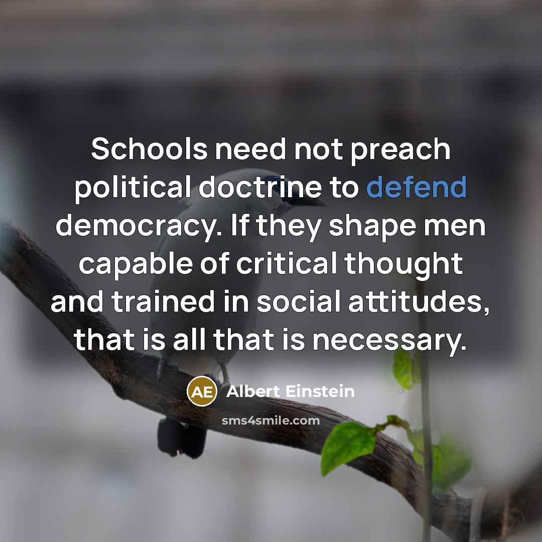 “Schools need not preach political doctrine to defend democracy. If they shape men capable of critical thought and trained in social attitudes, that is all that is necessary.” quote by Albert Einstein