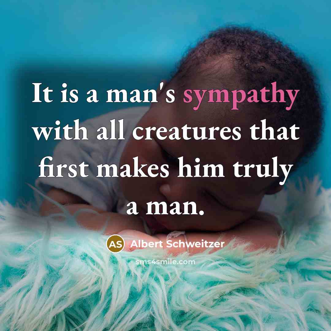“It is a man's sympathy with all creatures that first makes him truly a man.” quote by Albert Schweitzer