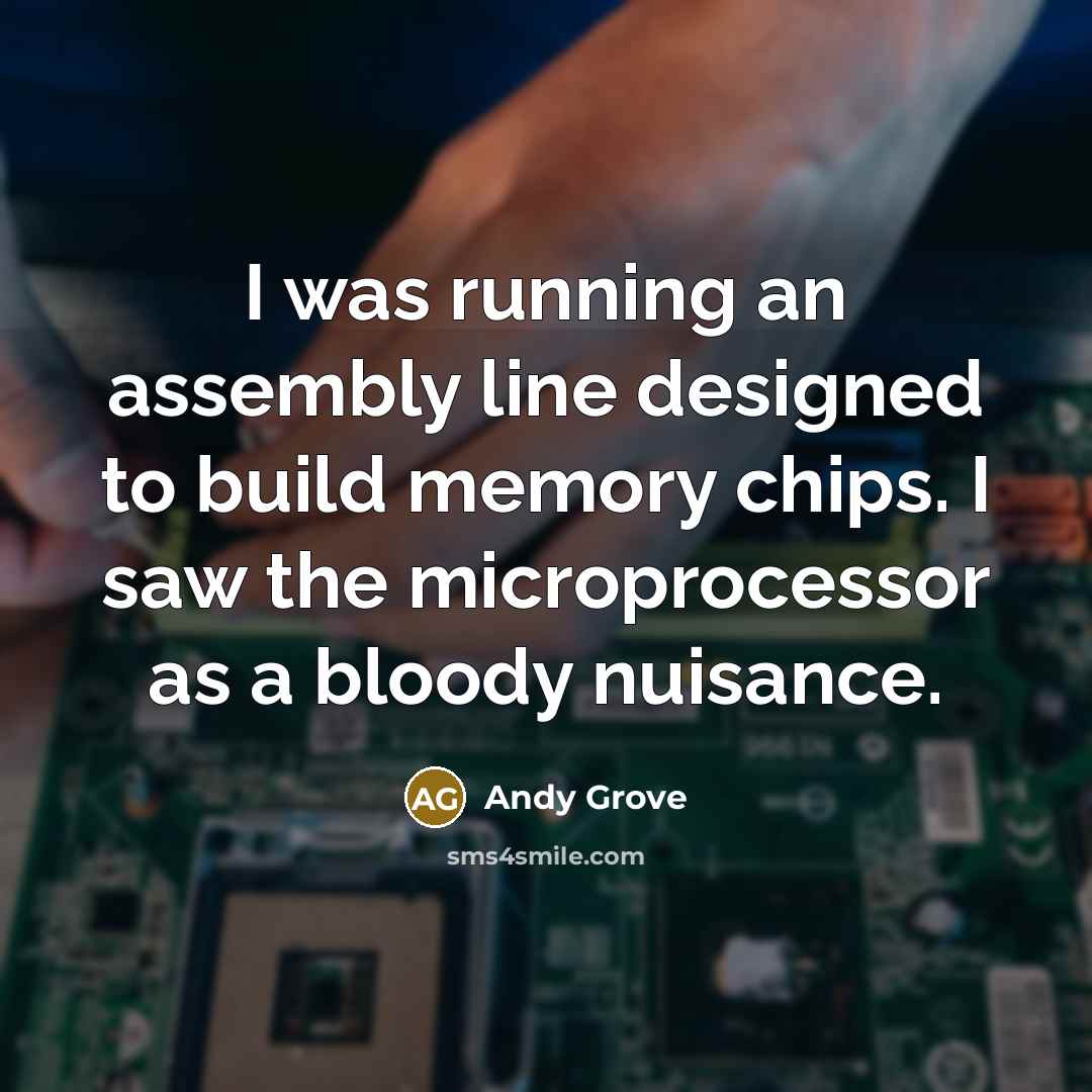 “I was running an assembly line designed to build memory chips. I saw the microprocessor as a bloody nuisance.” quote by Andy Grove