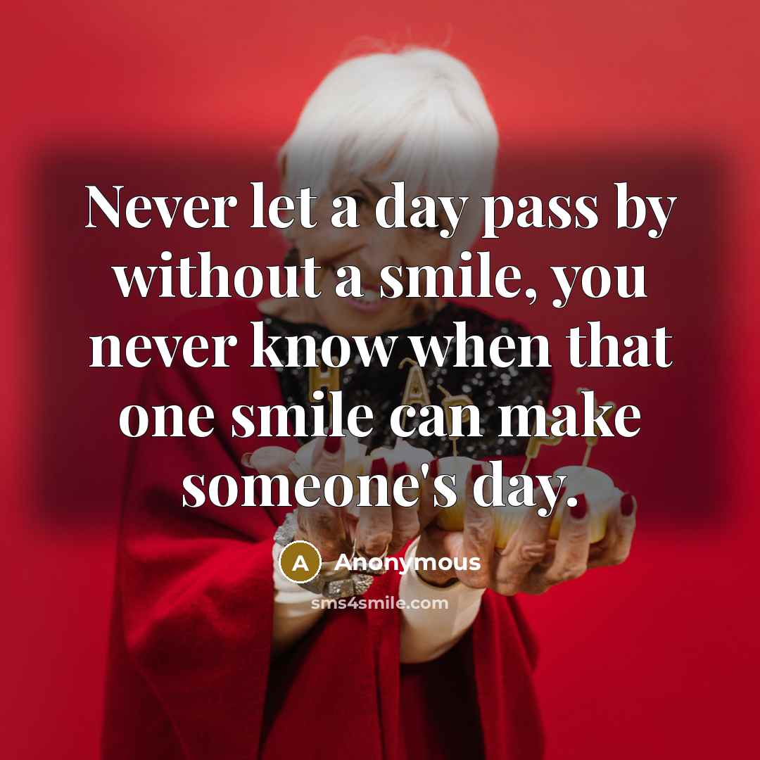 “Never let a day pass by without a smile, you never know when that one smile can make someone's day.” quote by Anonymous