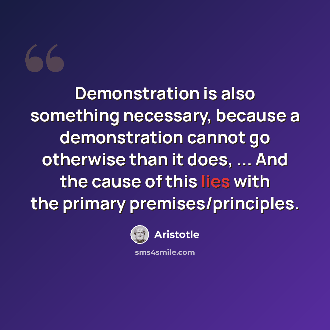 “Demonstration is also something necessary, because a demonstration cannot go otherwise than it does, ... And the cause of this lies with the primary premises/principles.” quote by Aristotle