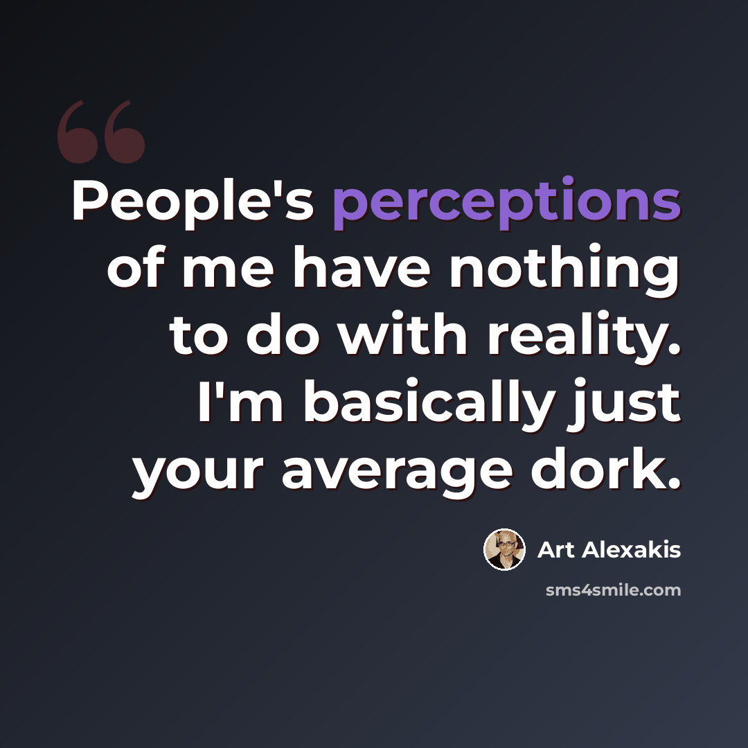 “People's perceptions of me have nothing to do with reality. I'm basically just your average dork.” quote by Art Alexakis
