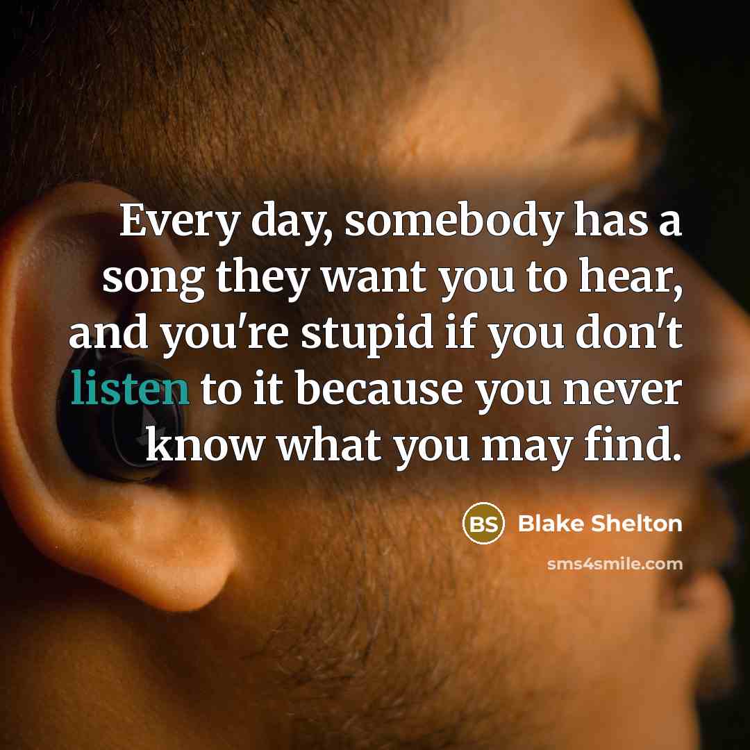 “Every day, somebody has a song they want you to hear, and you're stupid if you don't listen to it because you never know what you may find.” quote by Blake Shelton