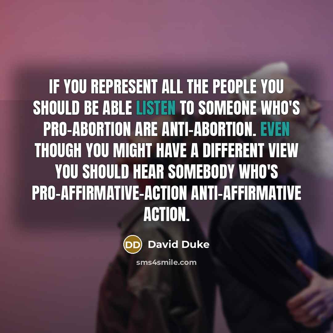 “If you represent all the people you should be able listen to someone who's pro-abortion are anti-abortion. Even though you might have a different view you should hear somebody who's pro-affirmative-action anti-affirmative action.” quote by David Duke