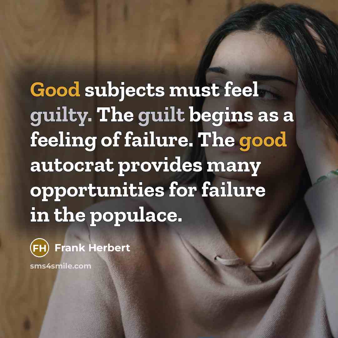 “Good subjects must feel guilty. The guilt begins as a feeling of failure. The good autocrat provides many opportunities for failure in the populace.” quote by Frank Herbert