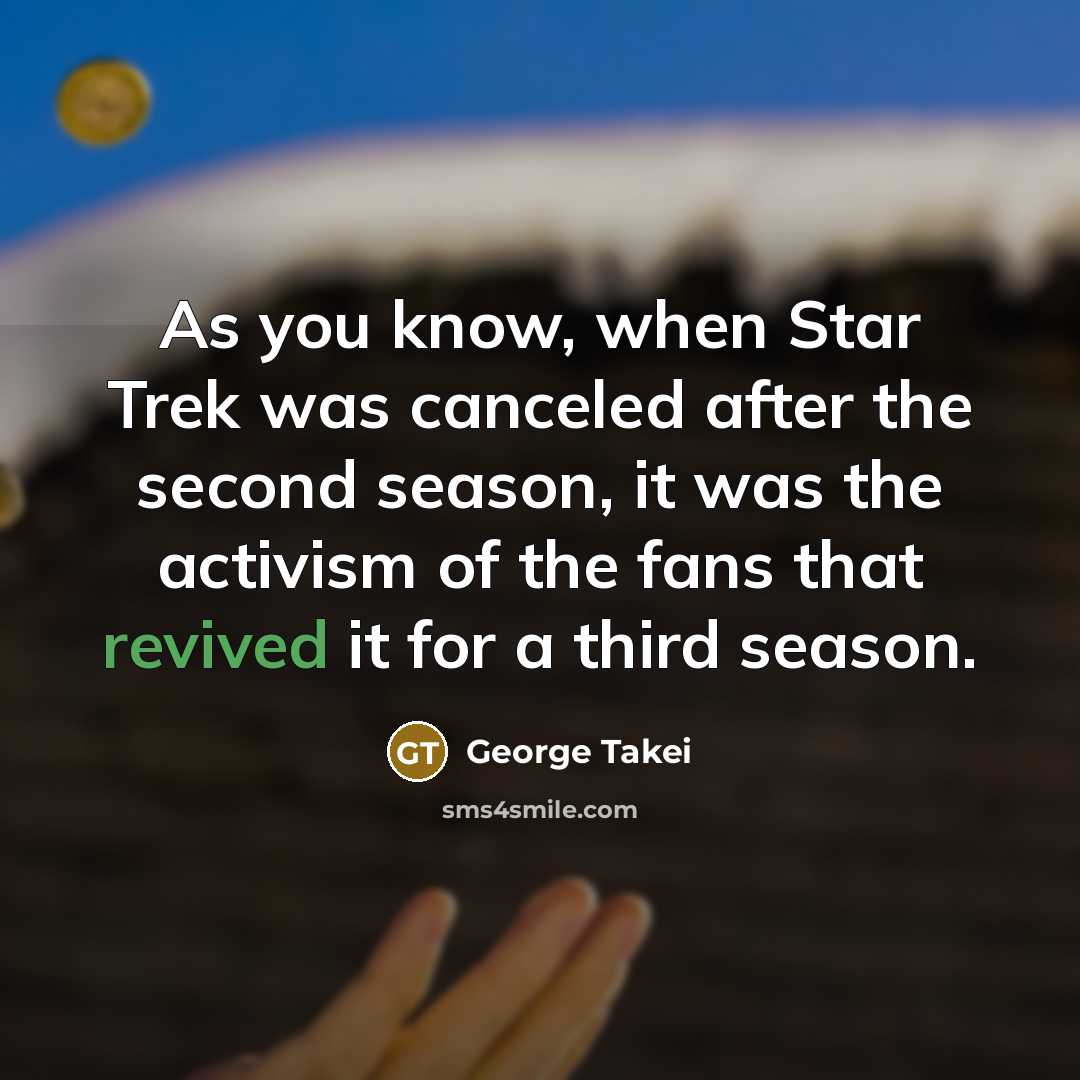 “As you know, when Star Trek was canceled after the second season, it was the activism of the fans that revived it for a third season.” quote by George Takei
