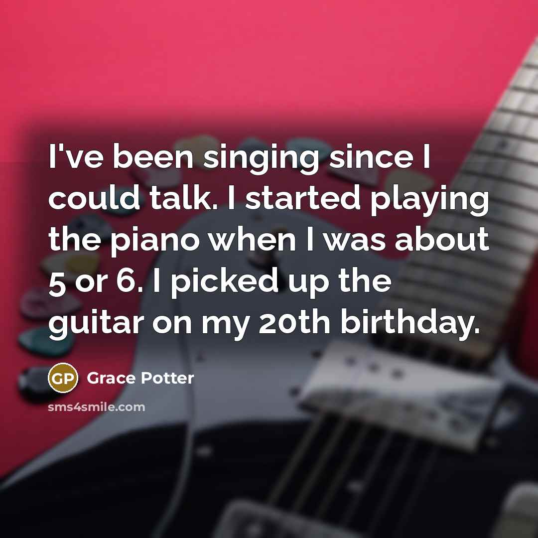 “I've been singing since I could talk. I started playing the piano when I was about 5 or 6. I picked up the guitar on my 20th birthday.” quote by Grace Potter