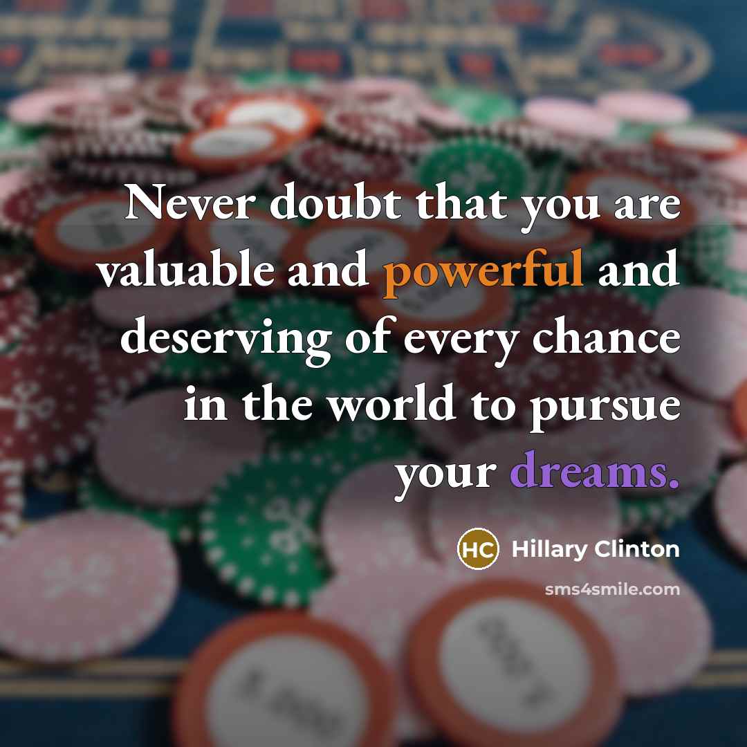 “Never doubt that you are valuable and powerful and deserving of every chance in the world to pursue your dreams.” quote by Hillary Clinton