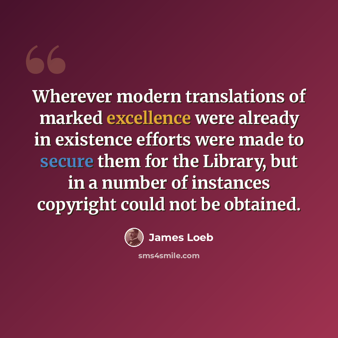 “Wherever modern translations of marked excellence were already in existence efforts were made to secure them for the Library, but in a number of instances copyright could not be obtained.” quote by James Loeb