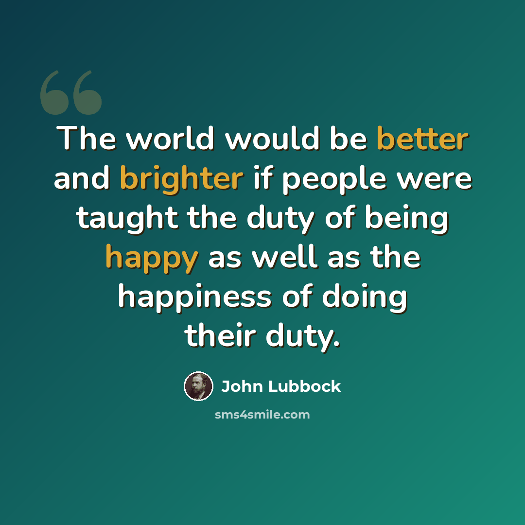 “The world would be better and brighter if people were taught the duty of being happy as well as the happiness of doing their duty.” quote by John Lubbock