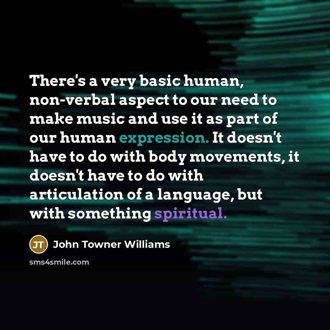 “There's a very basic human, non-verbal aspect to our need to make music and use it as part of our human expression. It doesn't have to do with body movements, it doesn't have to do with articulation of a language, but with something spiritual.” quote by John Towner Williams