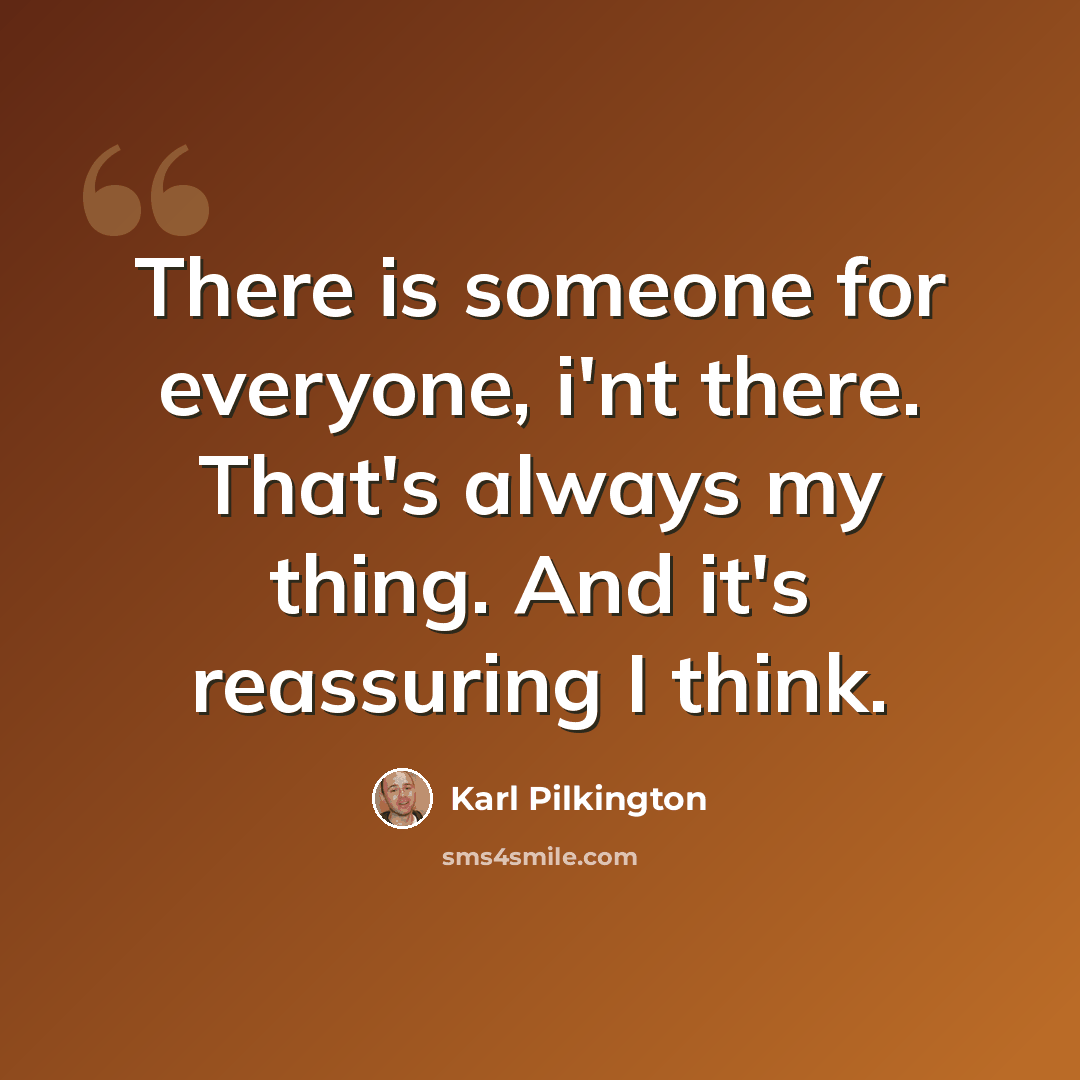 “There is someone for everyone, i'nt there. That's always my thing. And it's reassuring I think.” quote by Karl Pilkington