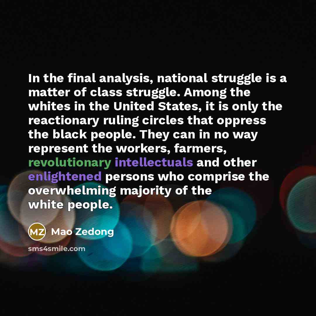 “In the final analysis, national struggle is a matter of class struggle. Among the whites in the United States, it is only the reactionary ruling circles that oppress the black people. They can in no way represent the workers, farmers, revolutionary intellectuals and other enlightened persons who…” quote by Mao Zedong