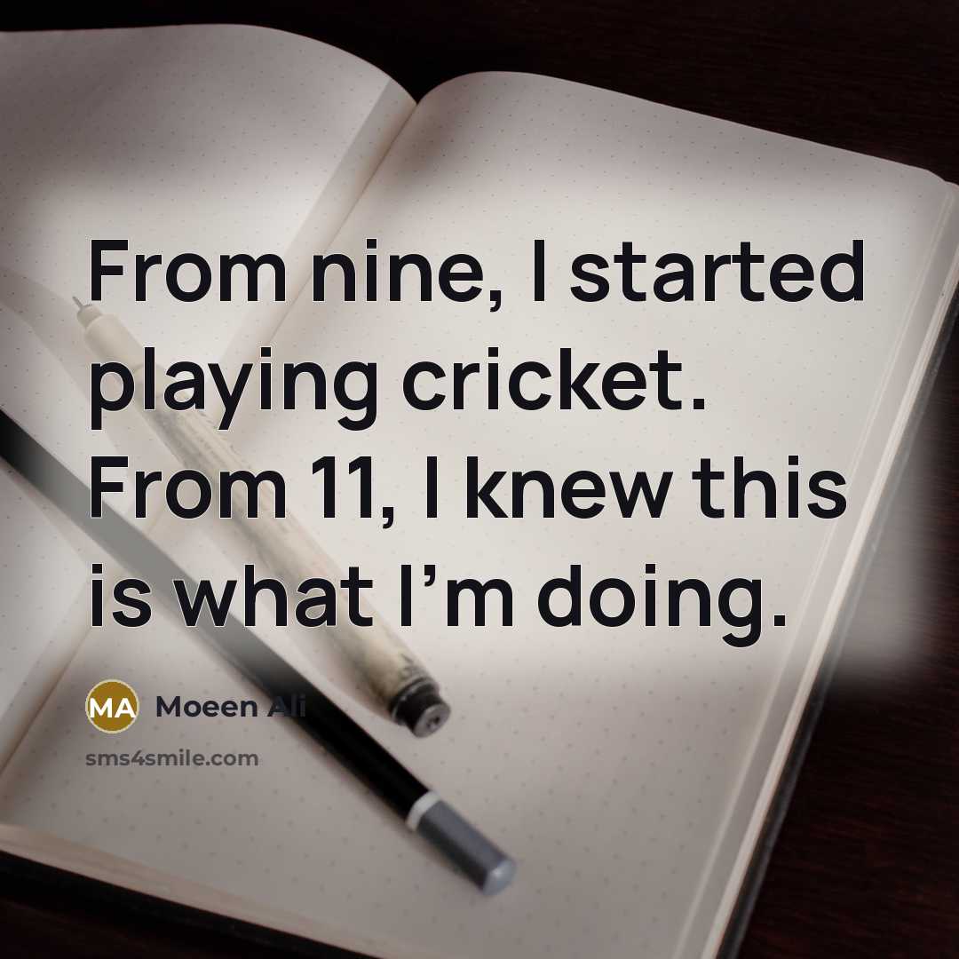 “From nine, I started playing cricket. From 11, I knew this is what I'm doing.” quote by Moeen Ali