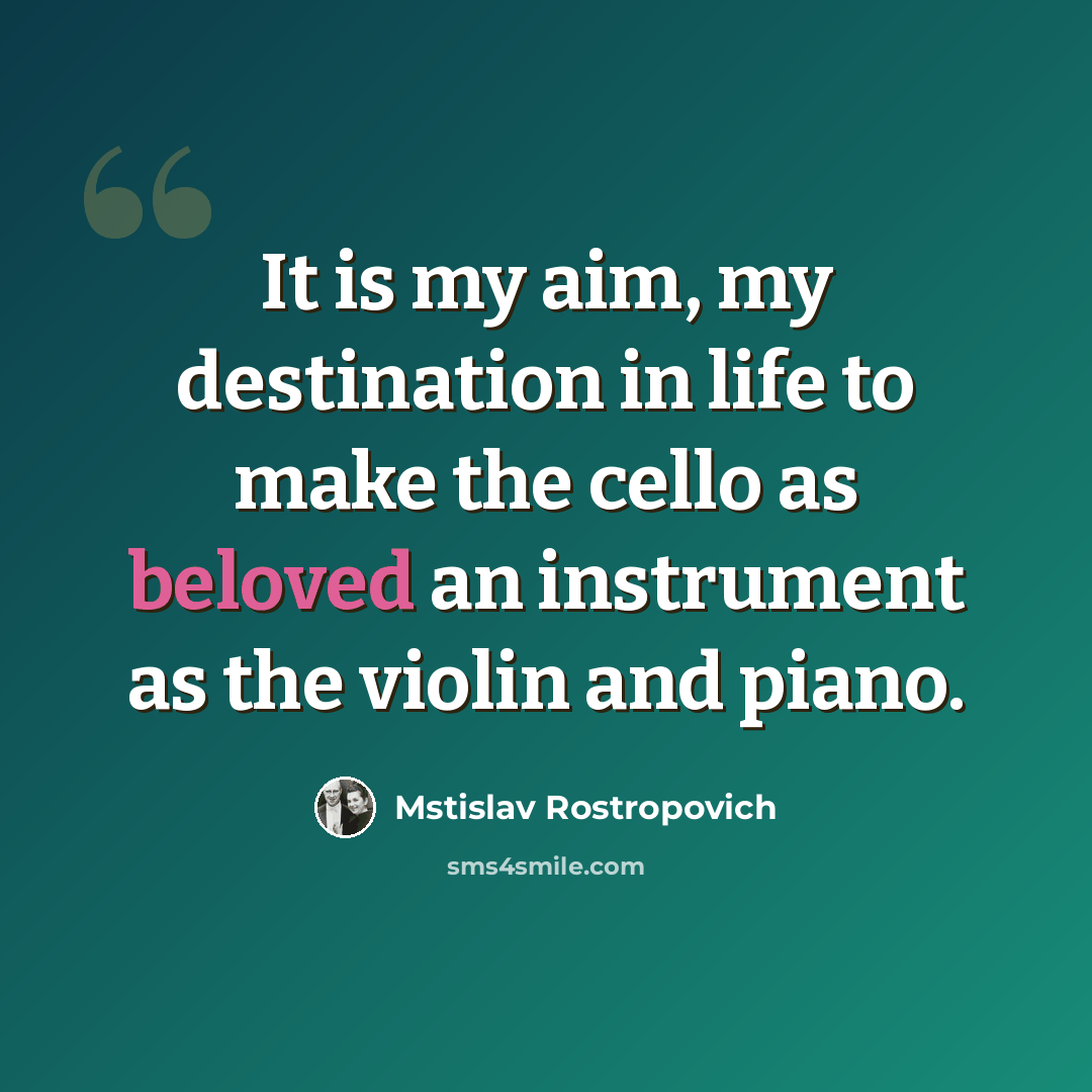 “It is my aim, my destination in life to make the cello as beloved an instrument as the violin and piano.” quote by Mstislav Rostropovich