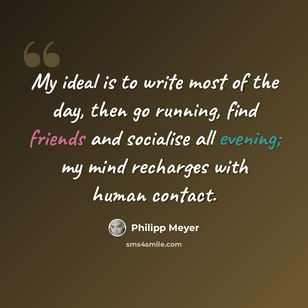 “My ideal is to write most of the day, then go running, find friends and socialise all evening; my mind recharges with human contact.” quote by Philipp Meyer