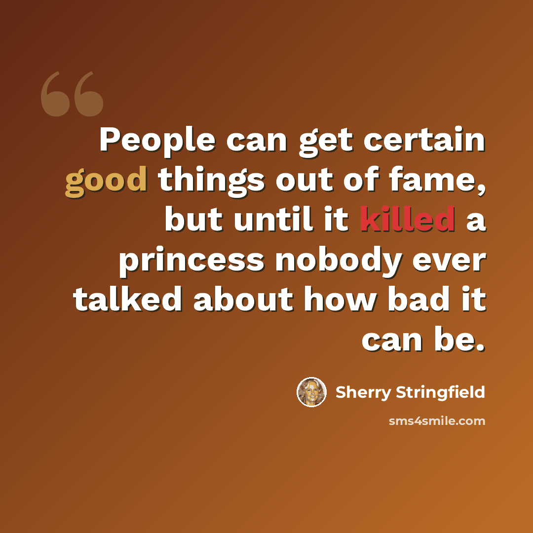 “People can get certain good things out of fame, but until it killed a princess nobody ever talked about how bad it can be.” quote by Sherry Stringfield