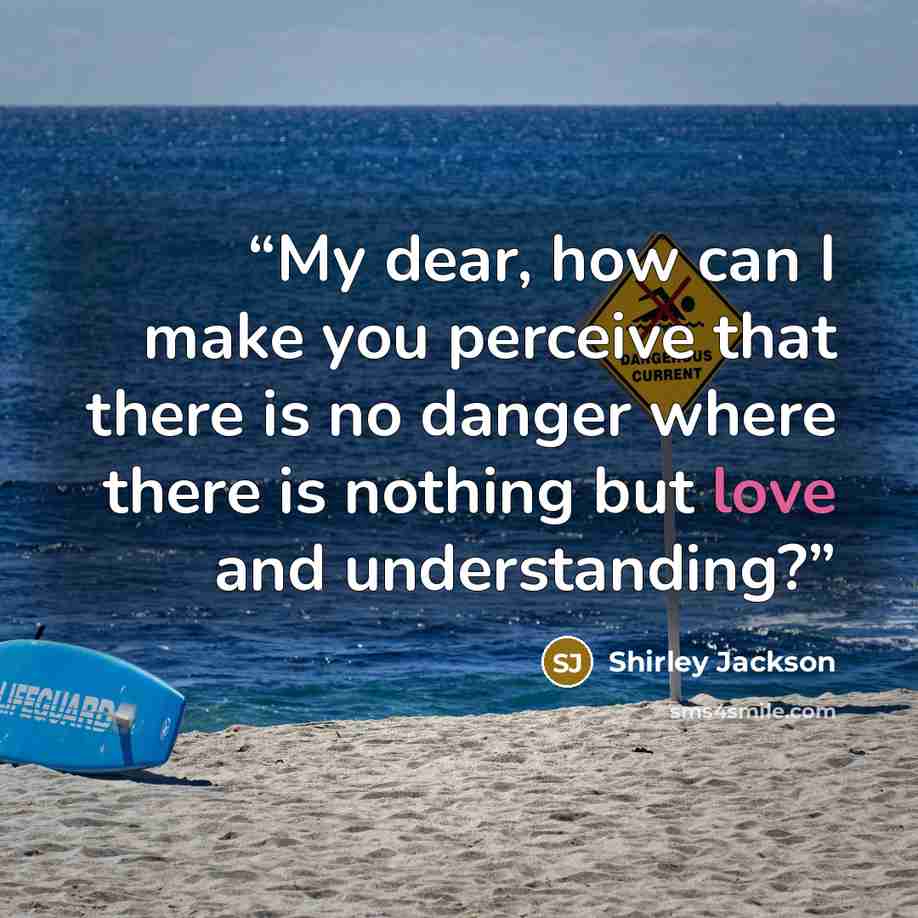 “My dear, how can I make you perceive that there is no danger where there is nothing but love and understanding?” quote by Shirley Jackson