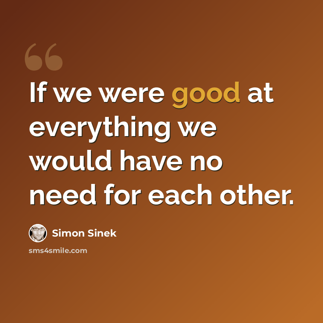 “If we were good at everything we would have no need for each other.” quote by Simon Sinek