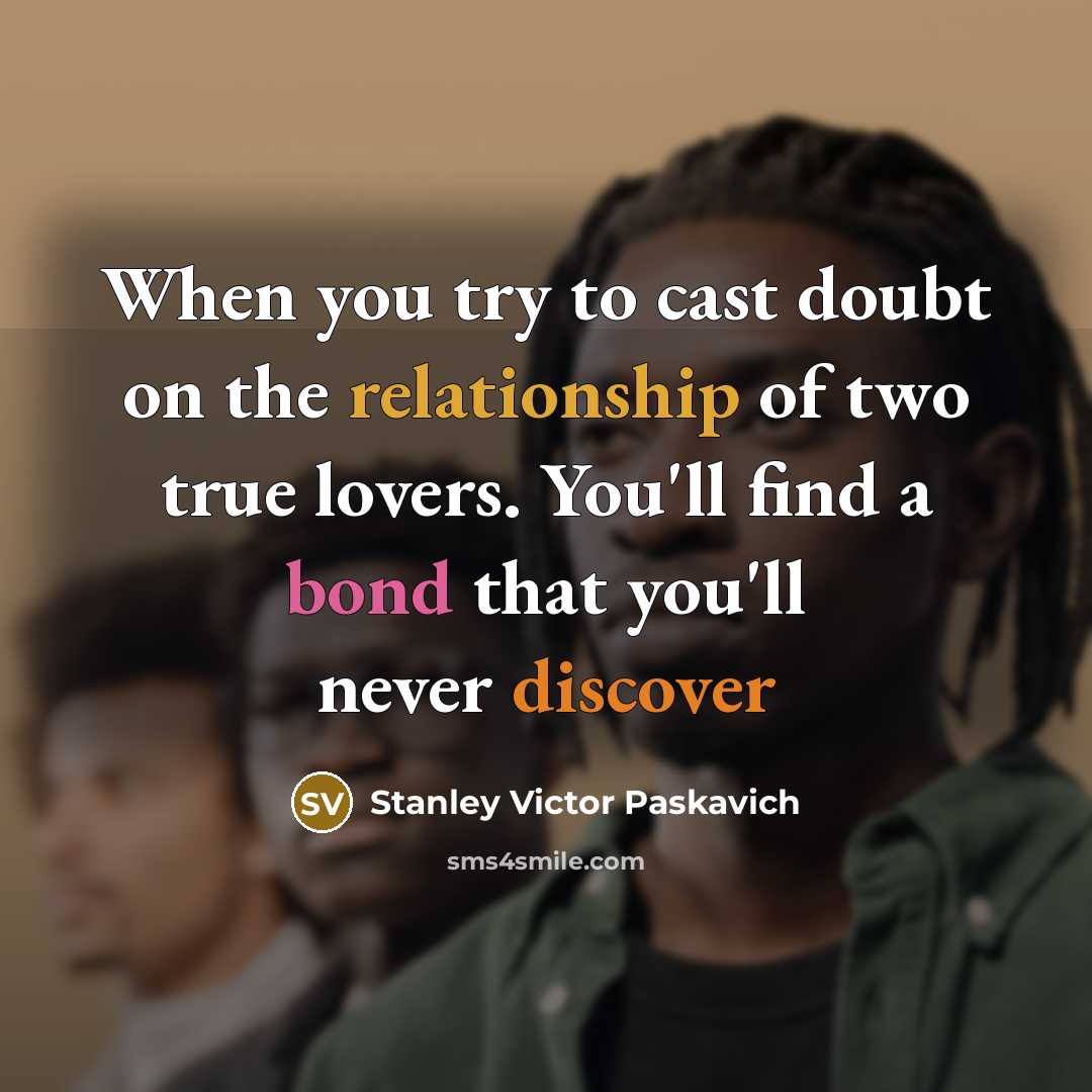 “When you try to cast doubt on the relationship of two true lovers. You'll find a bond that you'll never discover” quote by Stanley Victor Paskavich