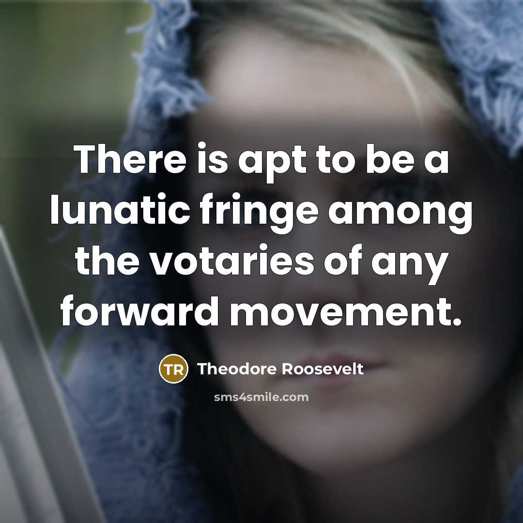 “There is apt to be a lunatic fringe among the votaries of any forward movement.” quote by Theodore Roosevelt