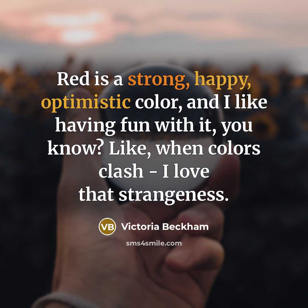 “Red is a strong, happy, optimistic color, and I like having fun with it, you know? Like, when colors clash - I love that strangeness.” quote by Victoria Beckham