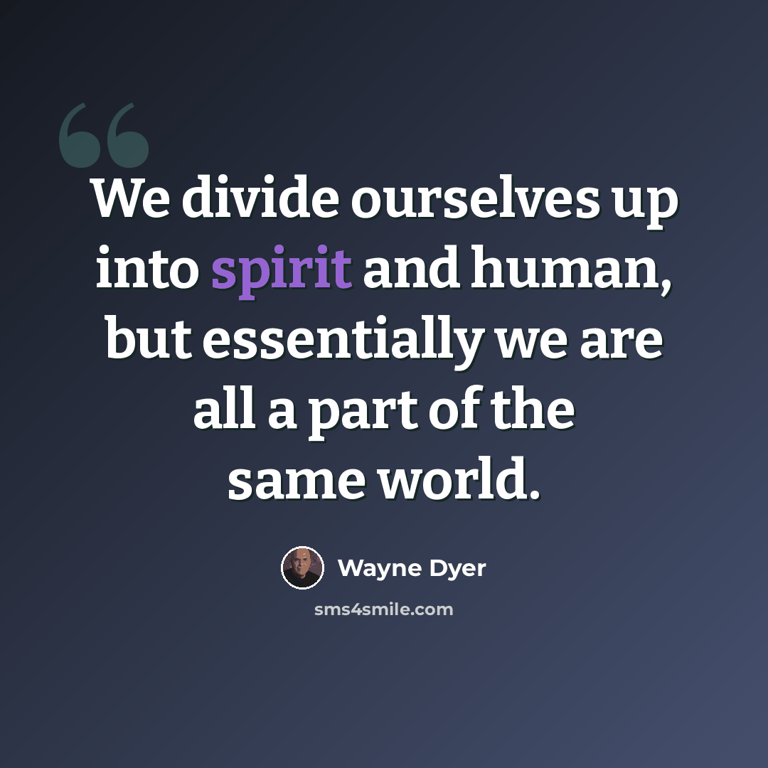 “We divide ourselves up into spirit and human, but essentially we are all a part of the same world.” quote by Wayne Dyer
